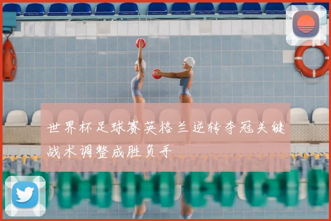 世界杯足球赛英格兰逆转夺冠关键战术调整成胜负手