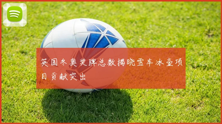 英国冬奥奖牌总数揭晓雪车冰壶项目贡献突出