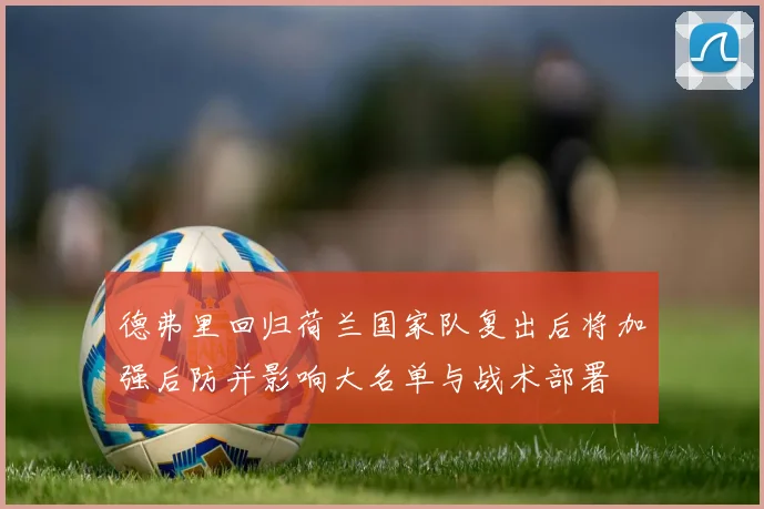 德弗里回归荷兰国家队复出后将加强后防并影响大名单与战术部署