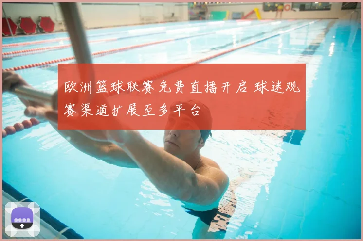 欧洲篮球联赛免费直播开启 球迷观赛渠道扩展至多平台